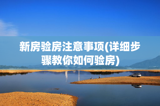 新房验房注意事项(详细步骤教你如何验房)