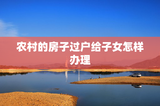 农村的房子过户给子女怎样办理