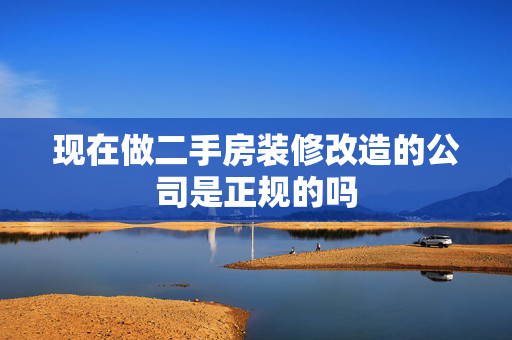 现在做二手房装修改造的公司是正规的吗