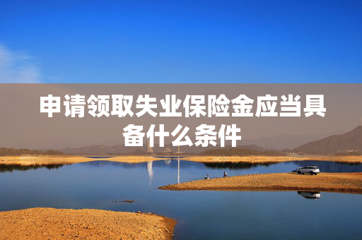 申请领取失业保险金应当具备什么条件