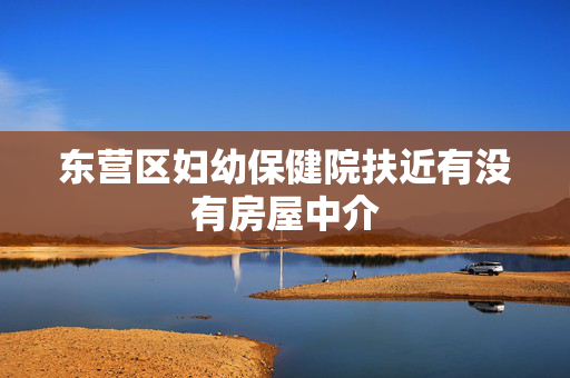 东营区妇幼保健院扶近有没有房屋中介