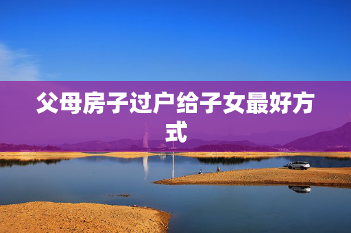 父母房子过户给子女最好方式