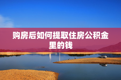 购房后如何提取住房公积金里的钱