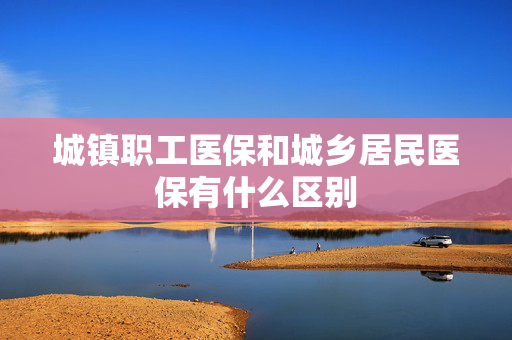 城镇职工医保和城乡居民医保有什么区别
