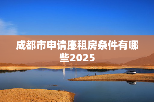 成都市申请廉租房条件有哪些2025