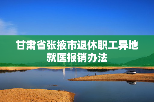 甘肃省张掖市退休职工异地就医报销办法