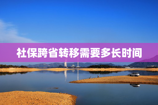 社保跨省转移需要多长时间