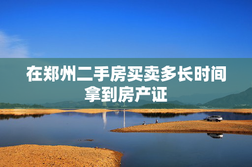 在郑州二手房买卖多长时间拿到房产证
