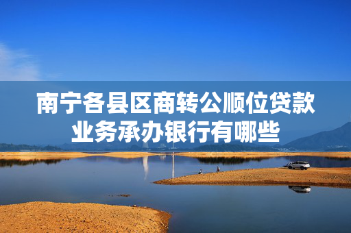 南宁各县区商转公顺位贷款业务承办银行有哪些