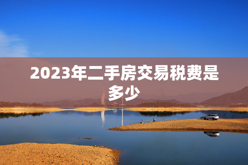 2023年二手房交易税费是多少