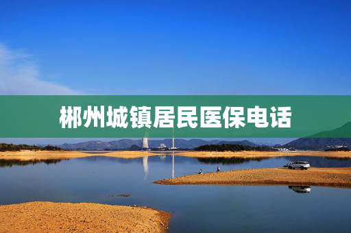 郴州城镇居民医保电话