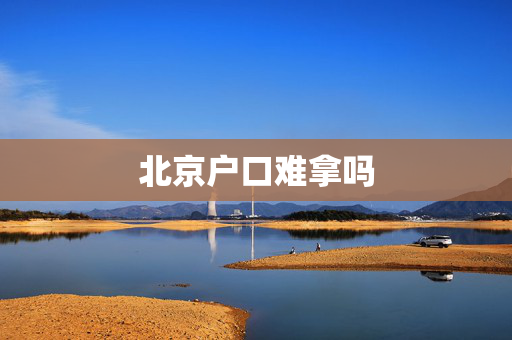 北京户口难拿吗