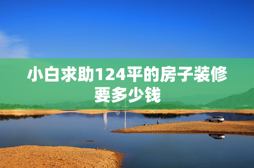 小白求助124平的房子装修要多少钱