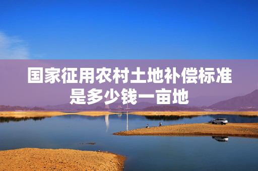 国家征用农村土地补偿标准是多少钱一亩地