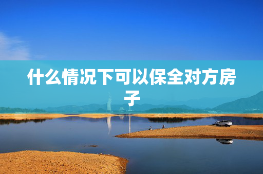 什么情况下可以保全对方房子