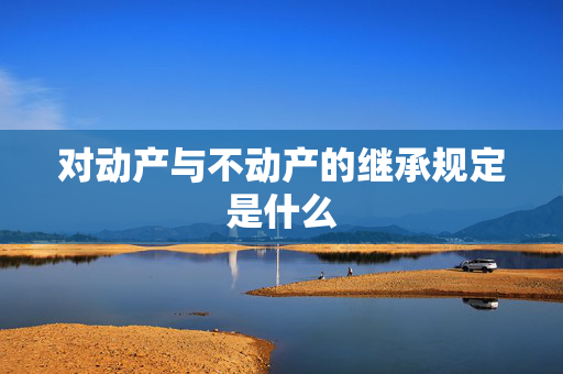 对动产与不动产的继承规定是什么