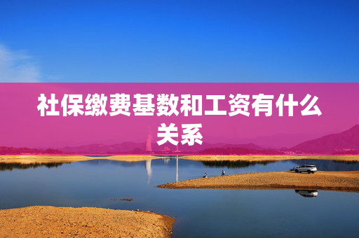 社保缴费基数和工资有什么关系