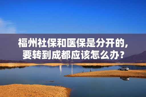 福州社保和医保是分开的,要转到成都应该怎么办？