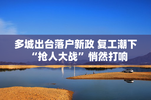 多城出台落户新政 复工潮下“抢人大战”悄然打响