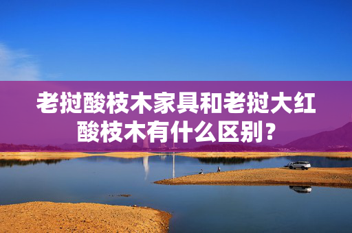 老挝酸枝木家具和老挝大红酸枝木有什么区别？