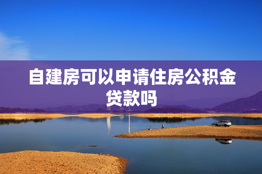 自建房可以申请住房公积金贷款吗