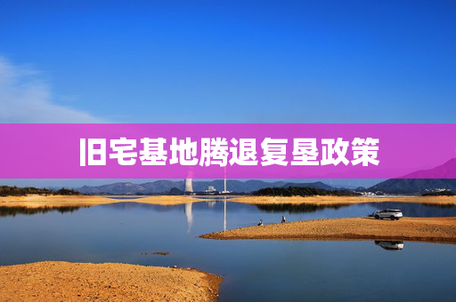 旧宅基地腾退复垦政策