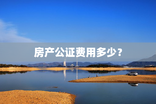 房产公证费用多少？