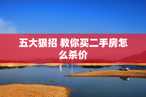 五大狠招 教你买二手房怎么杀价