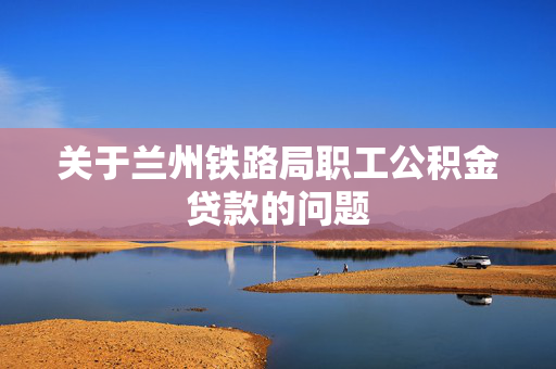 关于兰州铁路局职工公积金贷款的问题