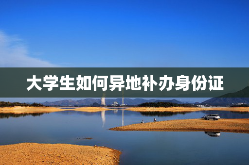 大学生如何异地补办身份证
