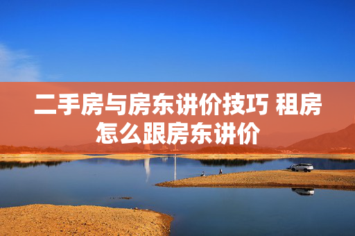 二手房与房东讲价技巧 租房怎么跟房东讲价