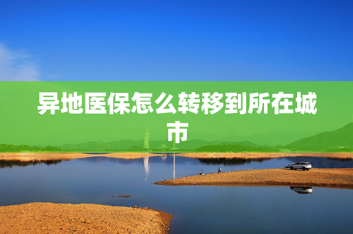 异地医保怎么转移到所在城市