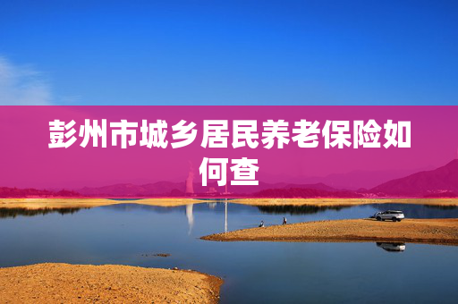 彭州市城乡居民养老保险如何查