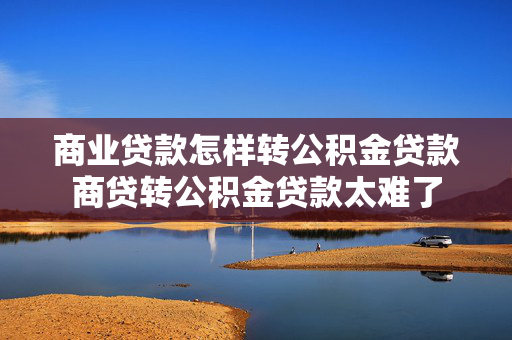 商业贷款怎样转公积金贷款商贷转公积金贷款太难了