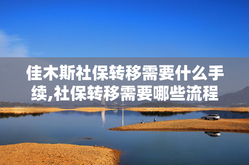 佳木斯社保转移需要什么手续,社保转移需要哪些流程材料