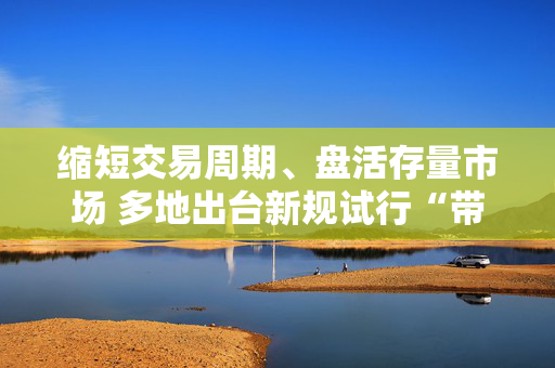 缩短交易周期、盘活存量市场 多地出台新规试行“带押过户”模式