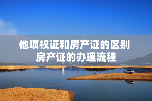 他项权证和房产证的区别 房产证的办理流程