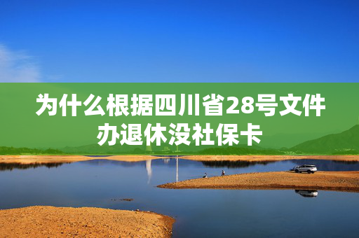 为什么根据四川省28号文件办退休没社保卡