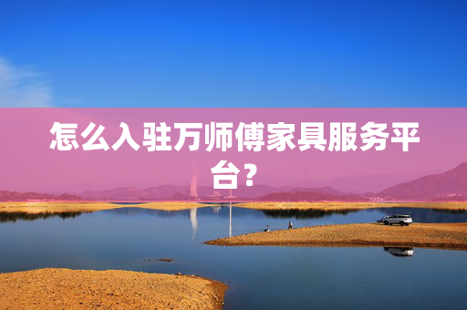 怎么入驻万师傅家具服务平台？