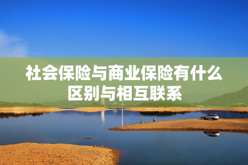社会保险与商业保险有什么区别与相互联系