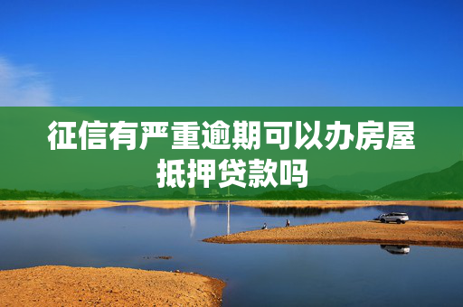 征信有严重逾期可以办房屋抵押贷款吗