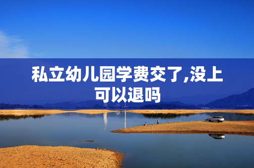 私立幼儿园学费交了,没上可以退吗