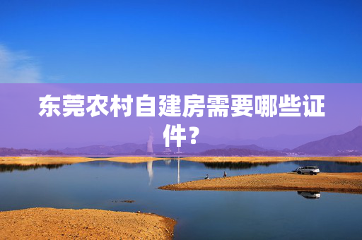 东莞农村自建房需要哪些证件？