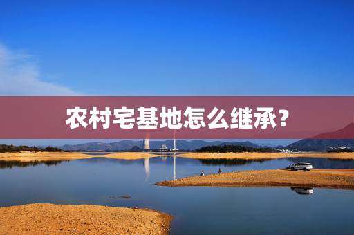 农村宅基地怎么继承？