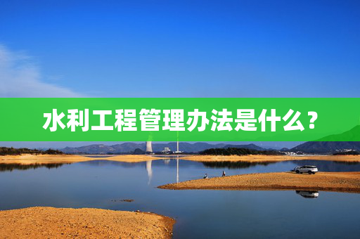 水利工程管理办法是什么？
