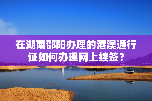 在湖南邵阳办理的港澳通行证如何办理网上续签？