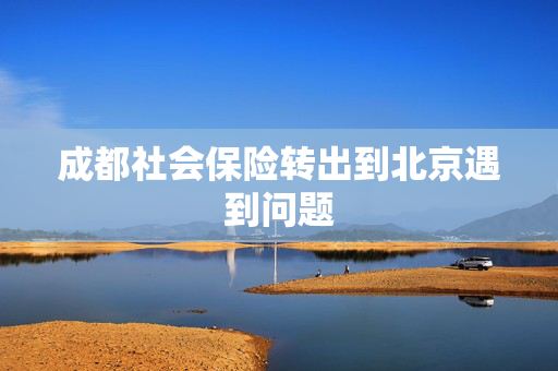 成都社会保险转出到北京遇到问题