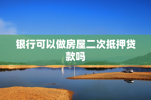银行可以做房屋二次抵押贷款吗
