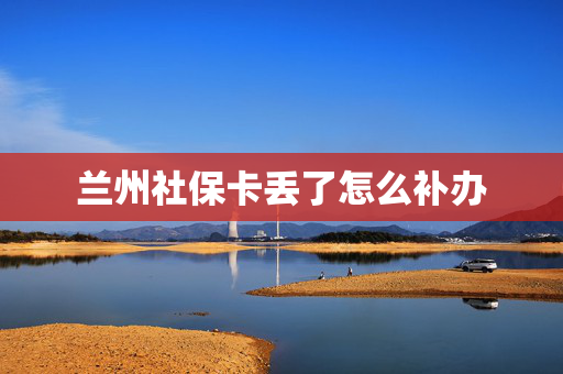兰州社保卡丢了怎么补办