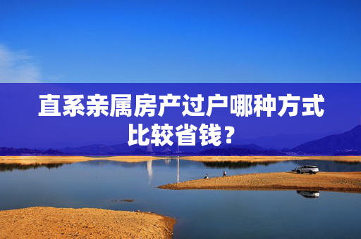 直系亲属房产过户哪种方式比较省钱？